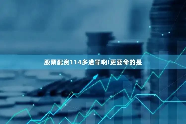 股票配资114多遭罪啊!更要命的是