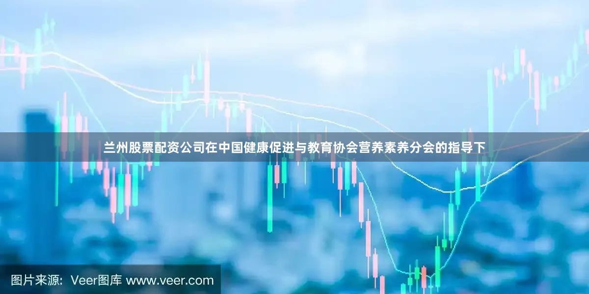 兰州股票配资公司在中国健康促进与教育协会营养素养分会的指导下
