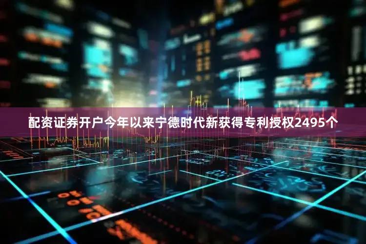 配资证券开户今年以来宁德时代新获得专利授权2495个