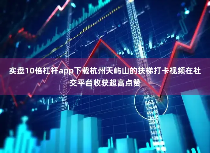 实盘10倍杠杆app下载杭州天屿山的扶梯打卡视频在社交平台收获超高点赞