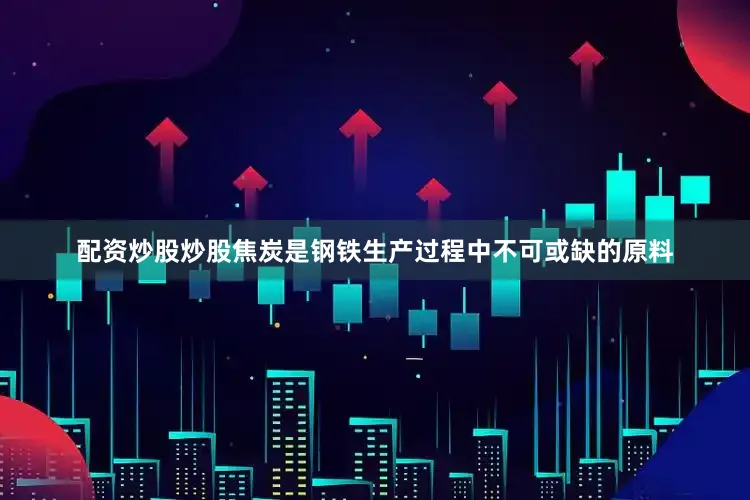 配资炒股炒股焦炭是钢铁生产过程中不可或缺的原料
