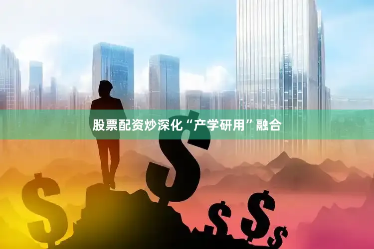 股票配资炒深化“产学研用”融合