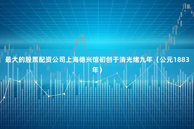 最大的股票配资公司上海德兴馆初创于清光绪九年（公元1883年）