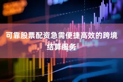 可靠股票配资急需便捷高效的跨境结算服务